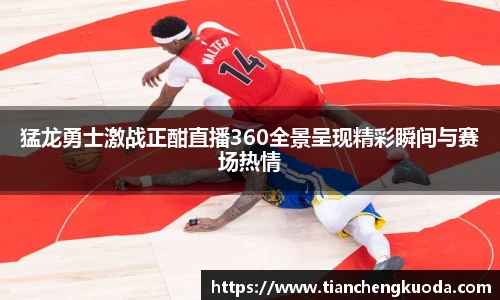 qm球盟会猛龙勇士激战正酣直播360全景呈现精彩瞬间与赛场热情