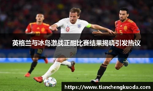 qm球盟会英格兰与冰岛激战正酣比赛结果揭晓引发热议