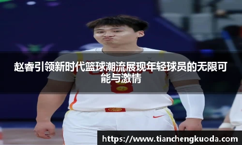 qm球盟会赵睿引领新时代篮球潮流展现年轻球员的无限可能与激情