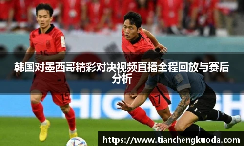 qm球盟会韩国对墨西哥精彩对决视频直播全程回放与赛后分析