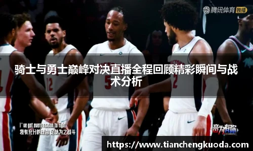 qm球盟会骑士与勇士巅峰对决直播全程回顾精彩瞬间与战术分析