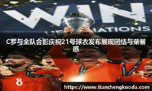 qm球盟会C罗与全队合影庆祝21号球衣发布展现团结与荣誉感