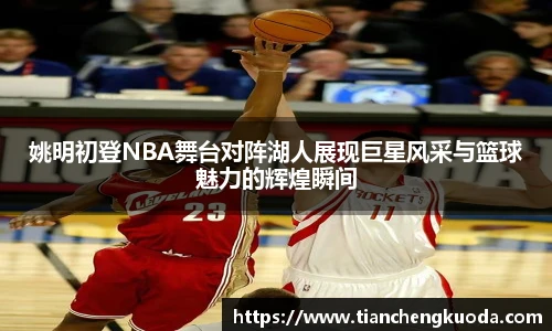 qm球盟会姚明初登NBA舞台对阵湖人展现巨星风采与篮球魅力的辉煌瞬间
