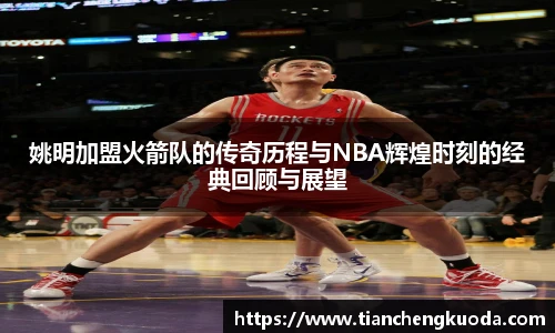 qm球盟会姚明加盟火箭队的传奇历程与NBA辉煌时刻的经典回顾与展望