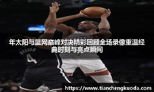 qm球盟会年太阳与篮网巅峰对决精彩回顾全场录像重温经典时刻与亮点瞬间