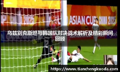 qm球盟会乌兹别克斯坦与韩国队对决战术解析及精彩瞬间回顾
