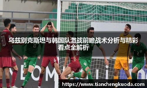 qm球盟会乌兹别克斯坦与韩国队激战前瞻战术分析与精彩看点全解析