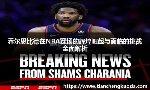 qm球盟会乔尔恩比德在NBA赛场的辉煌崛起与面临的挑战全面解析