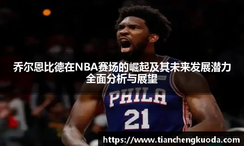 qm球盟会乔尔恩比德在NBA赛场的崛起及其未来发展潜力全面分析与展望