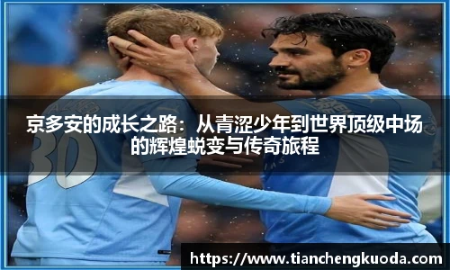 qm球盟会京多安的成长之路：从青涩少年到世界顶级中场的辉煌蜕变与传奇旅程