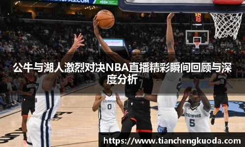 qm球盟会公牛与湖人激烈对决NBA直播精彩瞬间回顾与深度分析