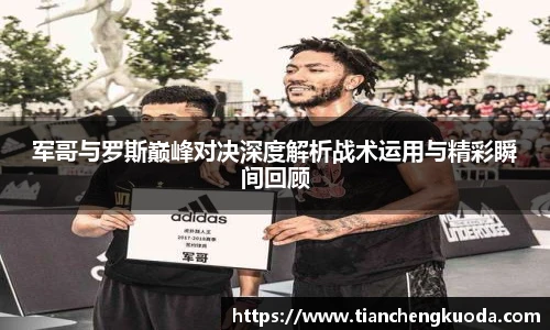 qm球盟会军哥与罗斯巅峰对决深度解析战术运用与精彩瞬间回顾