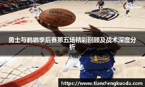 qm球盟会勇士与鹈鹕季后赛第五场精彩回顾及战术深度分析