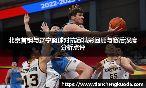 qm球盟会北京首钢与辽宁篮球对抗赛精彩回顾与赛后深度分析点评