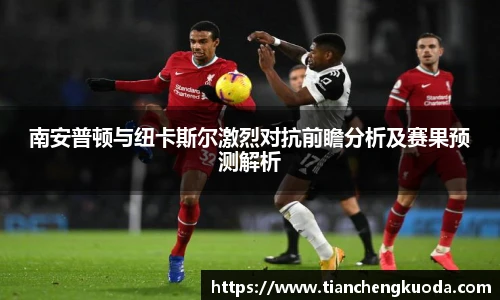 qm球盟会南安普顿与纽卡斯尔激烈对抗前瞻分析及赛果预测解析