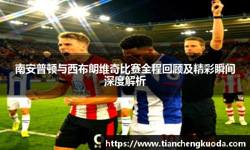 qm球盟会南安普顿与西布朗维奇比赛全程回顾及精彩瞬间深度解析