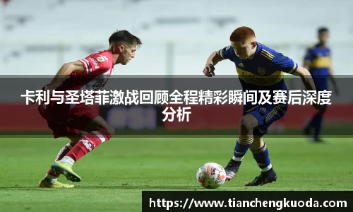 qm球盟会卡利与圣塔菲激战回顾全程精彩瞬间及赛后深度分析