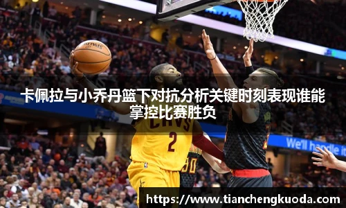 qm球盟会卡佩拉与小乔丹篮下对抗分析关键时刻表现谁能掌控比赛胜负