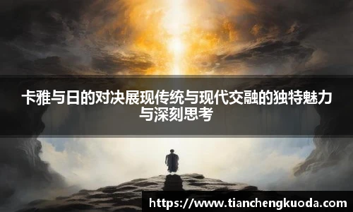 qm球盟会卡雅与日的对决展现传统与现代交融的独特魅力与深刻思考