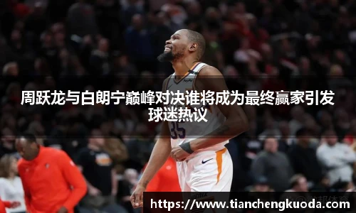 qm球盟会周跃龙与白朗宁巅峰对决谁将成为最终赢家引发球迷热议