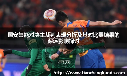 qm球盟会国安鲁能对决主裁判表现分析及其对比赛结果的深远影响探讨
