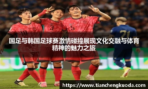 国足与韩国足球赛激情碰撞展现文化交融与体育精神的魅力之旅