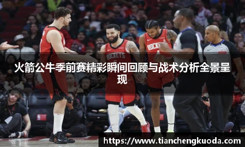 qm球盟会火箭公牛季前赛精彩瞬间回顾与战术分析全景呈现