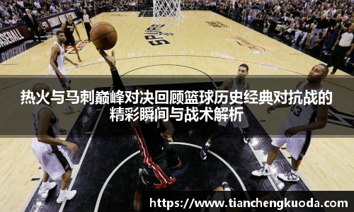 qm球盟会热火与马刺巅峰对决回顾篮球历史经典对抗战的精彩瞬间与战术解析