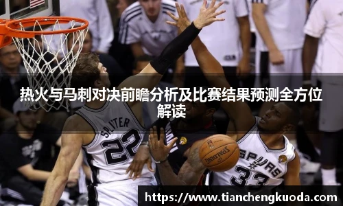 qm球盟会热火与马刺对决前瞻分析及比赛结果预测全方位解读